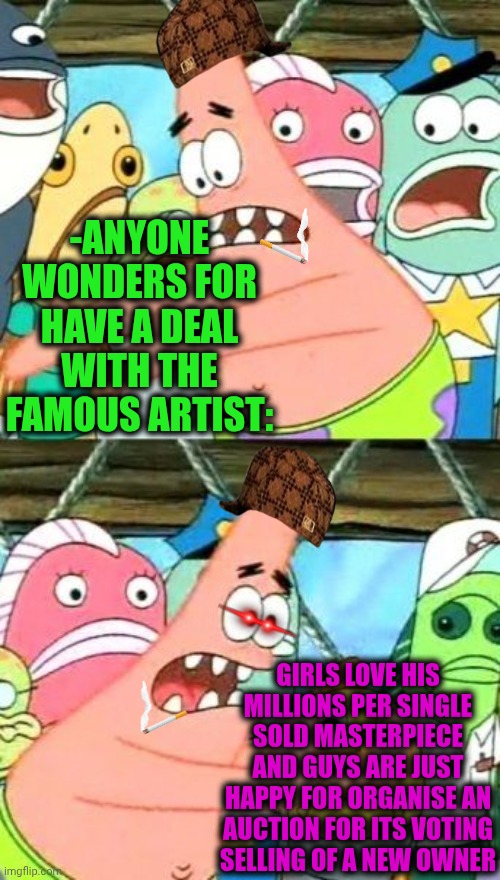 -The wondered professional. | -ANYONE WONDERS FOR HAVE A DEAL WITH THE FAMOUS ARTIST:; GIRLS LOVE HIS MILLIONS PER SINGLE SOLD MASTERPIECE AND GUYS ARE JUST HAPPY FOR ORGANISE AN AUCTION FOR ITS VOTING SELLING OF A NEW OWNER | image tagged in memes,put it somewhere else patrick,united artists,sometimes i wonder,donald trump worst trade deal,true story bro | made w/ Imgflip meme maker