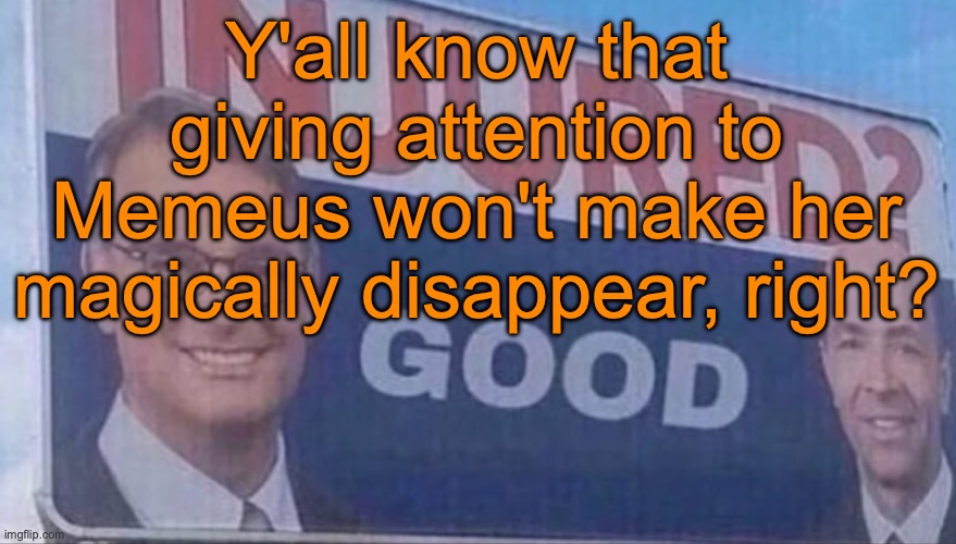 It'll only make shit worse | Y'all know that giving attention to Memeus won't make her magically disappear, right? | image tagged in injured good announcement | made w/ Imgflip meme maker