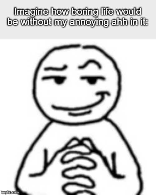 devious mf | Imagine how boring life would be without my annoying ahh in it: | image tagged in devious mf | made w/ Imgflip meme maker