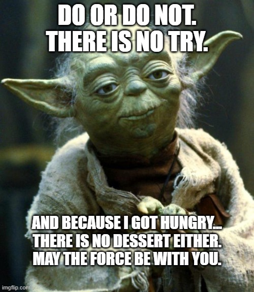 No Try, No Dessert | DO OR DO NOT. THERE IS NO TRY. AND BECAUSE I GOT HUNGRY...
THERE IS NO DESSERT EITHER.
MAY THE FORCE BE WITH YOU. | image tagged in memes,star wars yoda | made w/ Imgflip meme maker