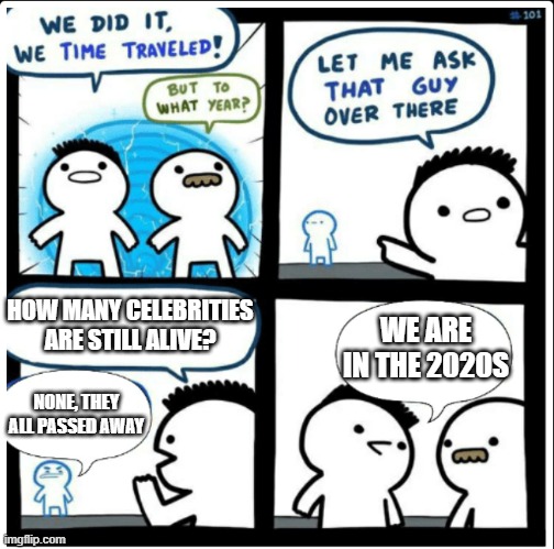The celebrity slaughter of the 2020s marches on | HOW MANY CELEBRITIES ARE STILL ALIVE? WE ARE IN THE 2020S; NONE, THEY ALL PASSED AWAY | image tagged in time travel | made w/ Imgflip meme maker