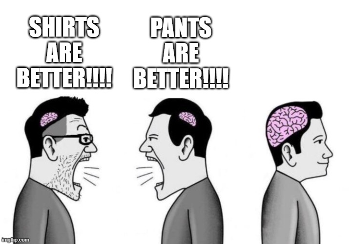 *smiles* | PANTS ARE BETTER!!!! SHIRTS ARE BETTER!!!! | image tagged in two small brain men screaming at each other while big brain man,teehee,drawing,t-shirt,pants,lol so funny | made w/ Imgflip meme maker