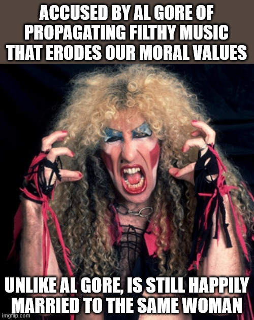 twisted sister | ACCUSED BY AL GORE OF PROPAGATING FILTHY MUSIC THAT ERODES OUR MORAL VALUES UNLIKE AL GORE, IS STILL HAPPILY
MARRIED TO THE SAME WOMAN | image tagged in twisted sister | made w/ Imgflip meme maker