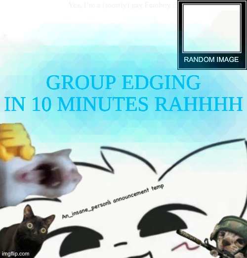 My lil announcement | GROUP EDGING IN 10 MINUTES RAHHHH | image tagged in my lil announcement | made w/ Imgflip meme maker