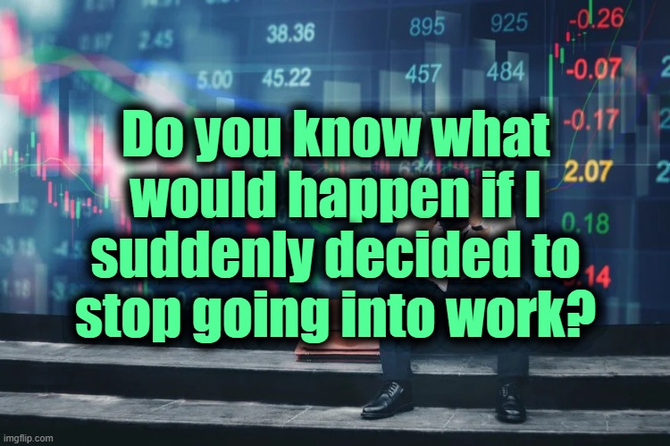 . | Do you know what would happen if I suddenly decided to stop going into work? | made w/ Imgflip meme maker
