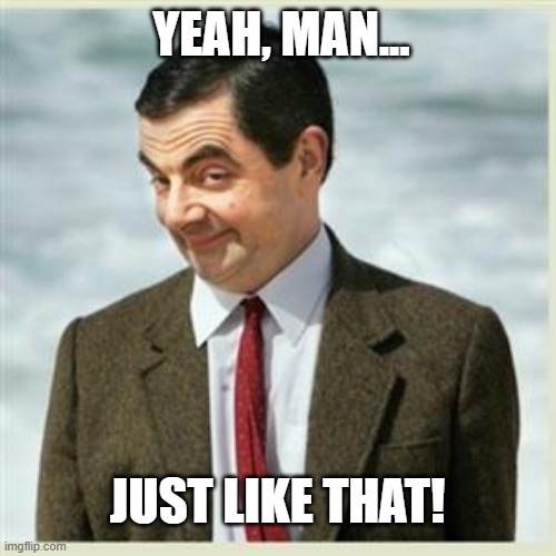 Mr Bean Smirk | YEAH, MAN... JUST LIKE THAT! | image tagged in mr bean smirk | made w/ Imgflip meme maker