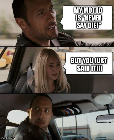 An Excellent Point | MY MOTTO IS "NEVER SAY DIE!" BUT YOU JUST SAID IT!!! | image tagged in memes,the rock driving | made w/ Imgflip meme maker