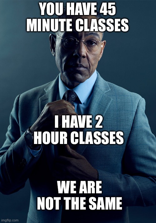 Gus Fring we are not the same | YOU HAVE 45 MINUTE CLASSES I HAVE 2 HOUR CLASSES WE ARE NOT THE SAME | image tagged in gus fring we are not the same | made w/ Imgflip meme maker