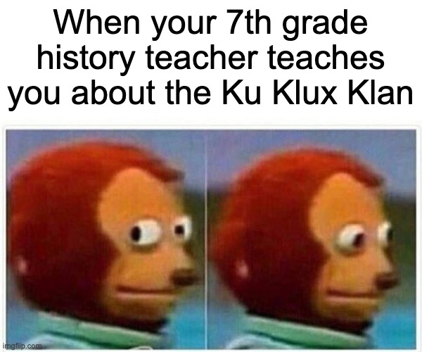 Monkey Puppet Meme | When your 7th grade history teacher teaches you about the Ku Klux Klan | image tagged in memes,monkey puppet | made w/ Imgflip meme maker