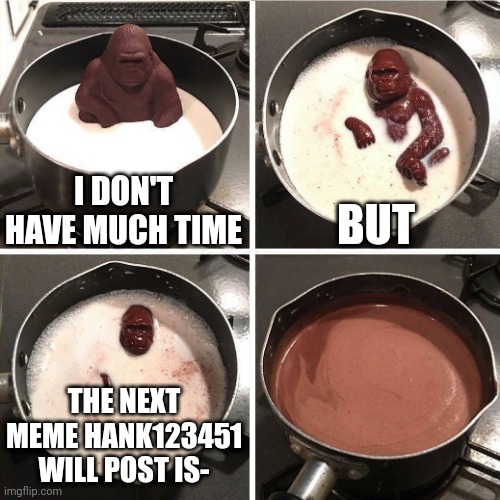 chocolate gorilla | I DON'T HAVE MUCH TIME; BUT; THE NEXT MEME HANK123451 WILL POST IS- | image tagged in chocolate gorilla | made w/ Imgflip meme maker