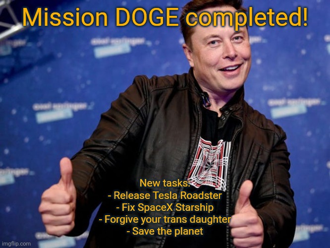 Muskymoo | Mission DOGE completed! New tasks:
- Release Tesla Roadster
- Fix SpaceX Starship
- Forgive your trans daughter
- Save the planet | image tagged in elon musk nice,elon musk,doge,tesla,memes,dank memes | made w/ Imgflip meme maker