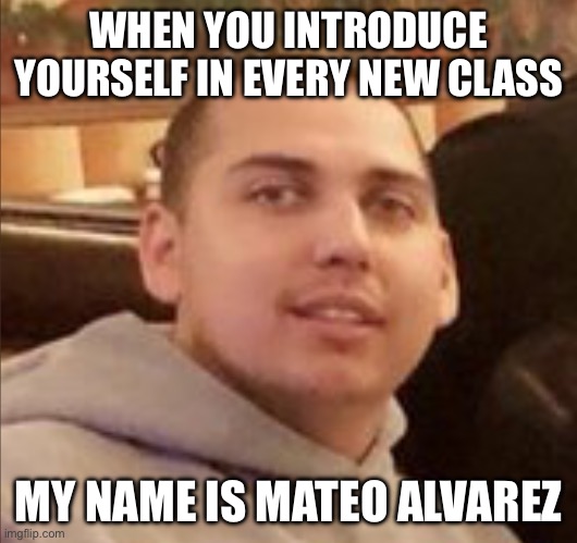 Mateo Alvarez | WHEN YOU INTRODUCE YOURSELF IN EVERY NEW CLASS; MY NAME IS MATEO ALVAREZ | image tagged in mateo alvarez | made w/ Imgflip meme maker