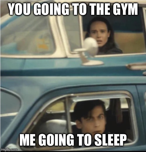 Cars Passing Each Other | YOU GOING TO THE GYM; ME GOING TO SLEEP | image tagged in cars passing each other | made w/ Imgflip meme maker