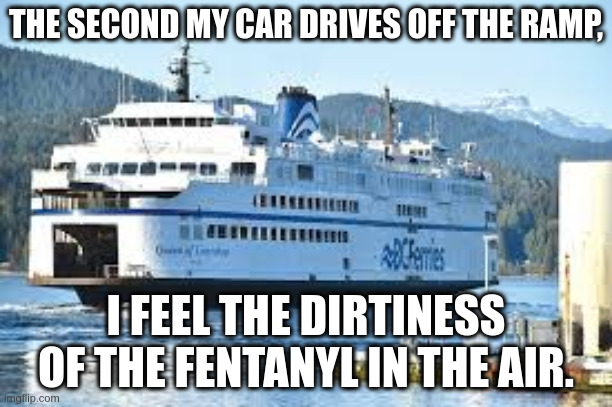 BC Ferries | THE SECOND MY CAR DRIVES OFF THE RAMP, I FEEL THE DIRTINESS OF THE FENTANYL IN THE AIR. | image tagged in bc ferries | made w/ Imgflip meme maker