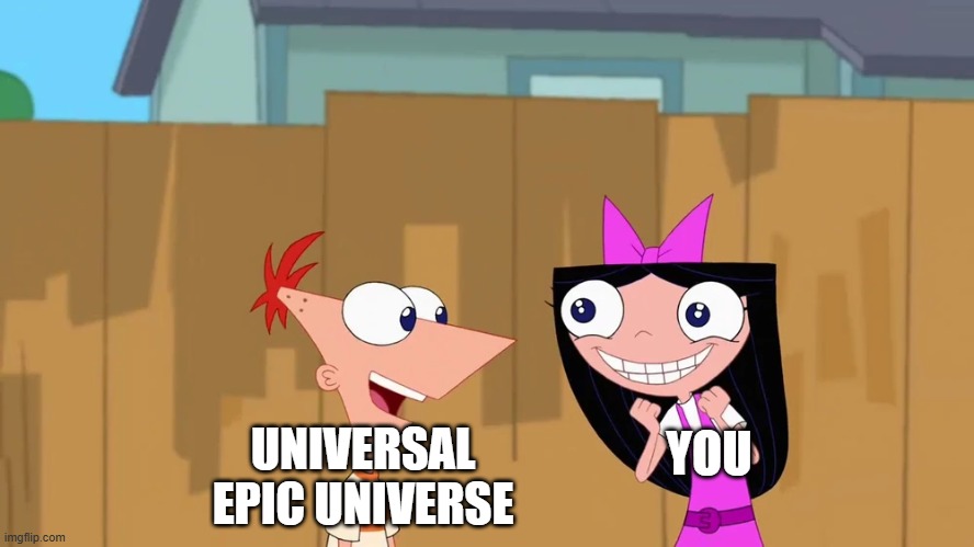 Epic Phineas and Isabella Meme | YOU; UNIVERSAL EPIC UNIVERSE | image tagged in phineas and ferb,disney channel,universal | made w/ Imgflip meme maker