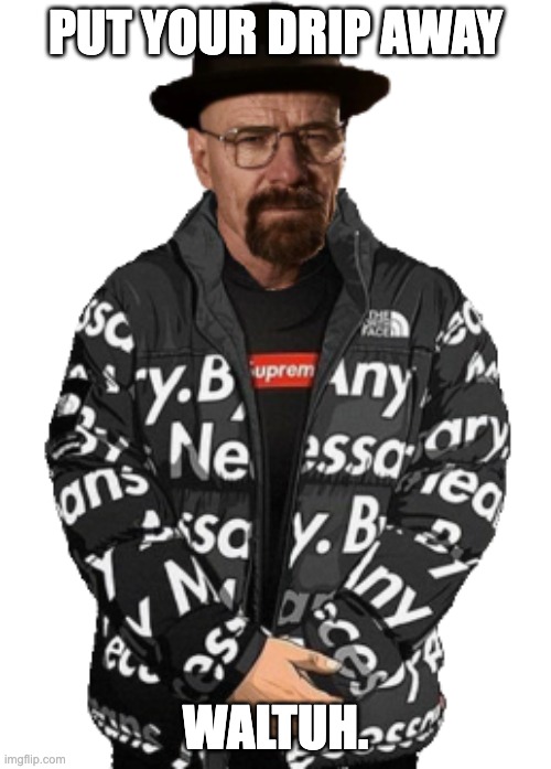 WALTUH. | PUT YOUR DRIP AWAY; WALTUH. | image tagged in waltuh | made w/ Imgflip meme maker