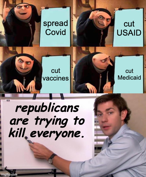 A Taste of Armageddon. | spread Covid; cut USAID; cut
vaccines; cut
Medicaid; republicans
are trying to
kill everyone. | image tagged in memes,gru's plan,jim halpert explains,republicans | made w/ Imgflip meme maker