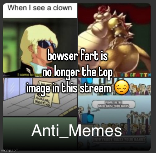 bowser fart is no longer the top image in this stream 😔 | made w/ Imgflip meme maker
