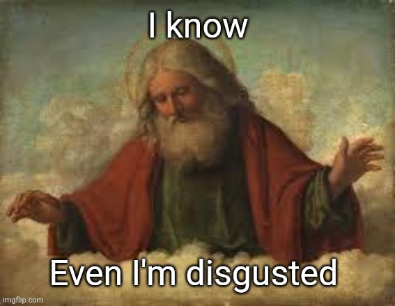 god | I know Even I'm disgusted | image tagged in god | made w/ Imgflip meme maker