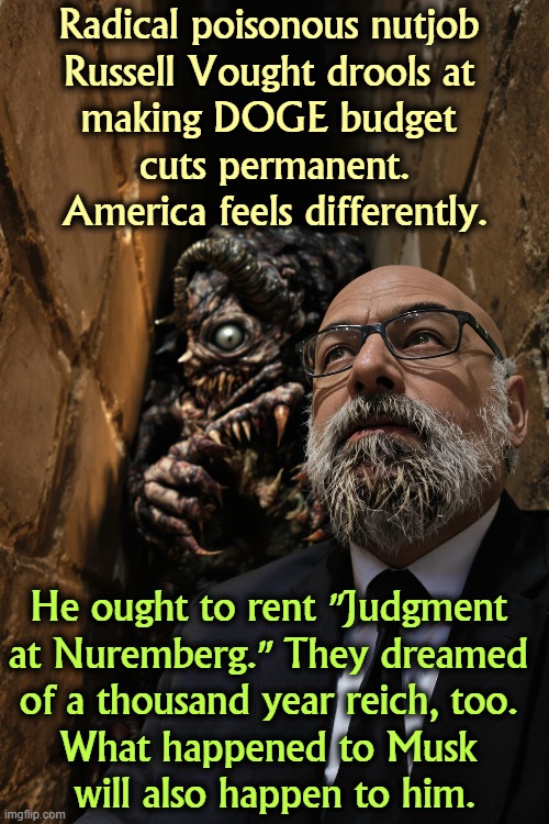 Radical poisonous nutjob 
Russell Vought drools at 
making DOGE budget 
cuts permanent.
America feels differently. He ought to rent "Judgment 
at Nuremberg." They dreamed 
of a thousand year reich, too. 
What happened to Musk 
will also happen to him. | image tagged in russell vought,radical,extreme,project 2025,doge,elon musk | made w/ Imgflip meme maker