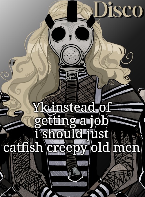 mother war | Yk instead of getting a job i should just catfish creepy old men | image tagged in mother war | made w/ Imgflip meme maker