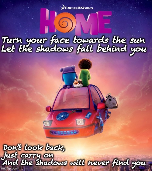 Turn your face towards the sun
Let the shadows fall behind you Don't look back, just carry on
And the shadows will never find you | made w/ Imgflip meme maker