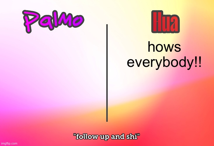 palmo x hua | hows everybody!! | image tagged in palmo x hua | made w/ Imgflip meme maker