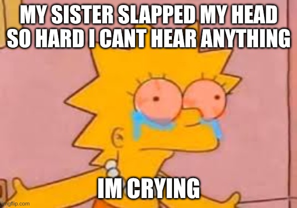 crying Lisa simpson | MY SISTER SLAPPED MY HEAD SO HARD I CANT HEAR ANYTHING; IM CRYING | image tagged in crying lisa simpson | made w/ Imgflip meme maker