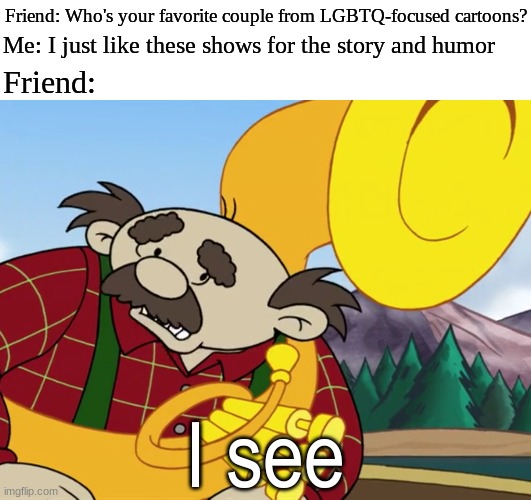 That conversation ended quickly | Friend: Who's your favorite couple from LGBTQ-focused cartoons? Me: I just like these shows for the story and humor; Friend:; I see | image tagged in memes,funny,lgbtq,cartoon | made w/ Imgflip meme maker