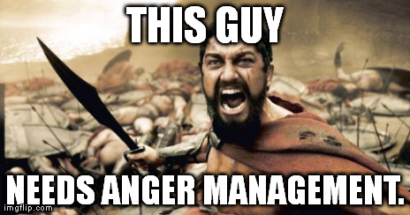 Sparta Leonidas Meme | THIS GUY NEEDS ANGER MANAGEMENT. | image tagged in memes,sparta leonidas | made w/ Imgflip meme maker