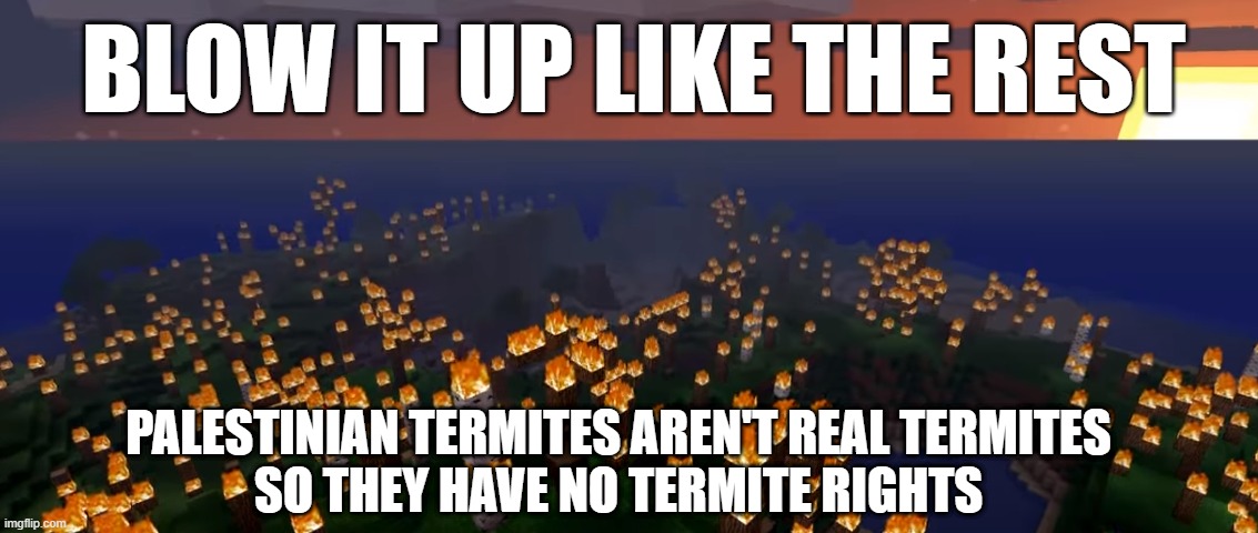 im gonna blow it all up | BLOW IT UP LIKE THE REST PALESTINIAN TERMITES AREN'T REAL TERMITES
SO THEY HAVE NO TERMITE RIGHTS | image tagged in im gonna blow it all up | made w/ Imgflip meme maker