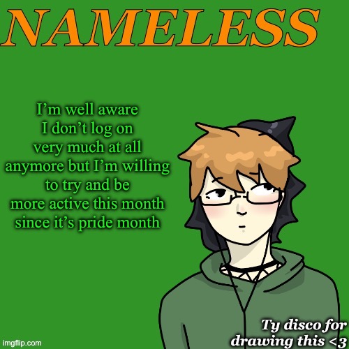 Btw I’m more active on tumblr, @sillynamelessguy | I’m well aware I don’t log on very much at all anymore but I’m willing to try and be more active this month since it’s pride month | image tagged in nameless announcement temp drawn by disco | made w/ Imgflip meme maker