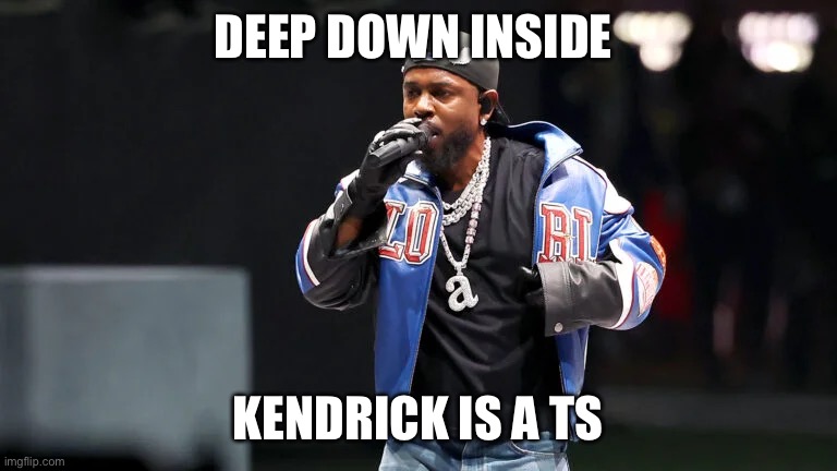 Deep deep down… | DEEP DOWN INSIDE; KENDRICK IS A TS | image tagged in kendrick lamar superbowl | made w/ Imgflip meme maker