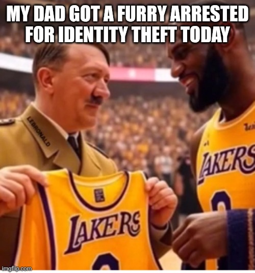 Adolf and lebron | MY DAD GOT A FURRY ARRESTED FOR IDENTITY THEFT TODAY | image tagged in adolf and lebron | made w/ Imgflip meme maker