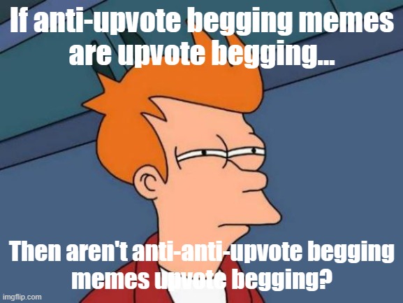 Meme #65: It just makes NO sense! | If anti-upvote begging memes
are upvote begging... Then aren't anti-anti-upvote begging
memes upvote begging? | image tagged in memes,futurama fry | made w/ Imgflip meme maker
