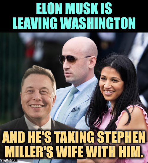 Lives of the Rich and Disgusting | ELON MUSK IS LEAVING WASHINGTON; AND HE'S TAKING STEPHEN MILLER'S WIFE WITH HIM. | image tagged in elon musk,stephen miller,wife,cuckold,cheating | made w/ Imgflip meme maker