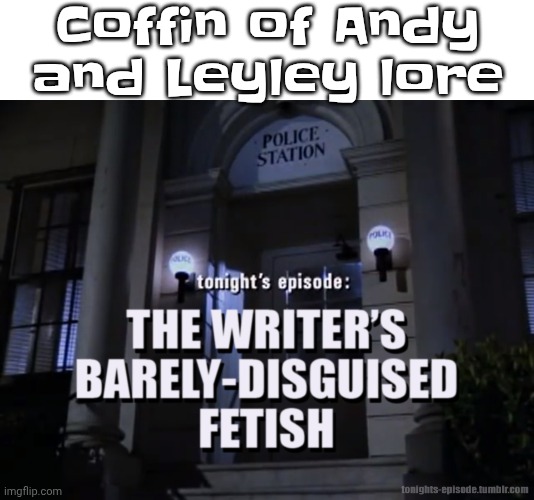 Tonight's Episode: The Writer's Barely-Disguised Fetish | Coffin of Andy and Leyley lore | image tagged in tonight's episode the writer's barely-disguised fetish | made w/ Imgflip meme maker