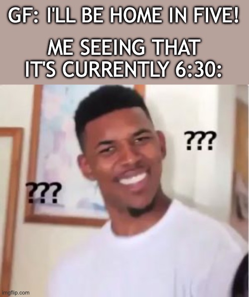 ??? | GF: I'LL BE HOME IN FIVE! ME SEEING THAT IT'S CURRENTLY 6:30: | image tagged in nick young | made w/ Imgflip meme maker