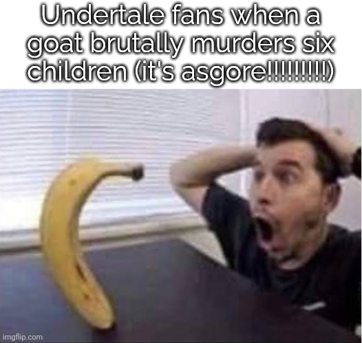 Holy hell, a fish that isn't dead? Undertale reference! /j | Undertale fans when a goat brutally murders six children (it's asgore!!!!!!!!!) | image tagged in banana standing up | made w/ Imgflip meme maker