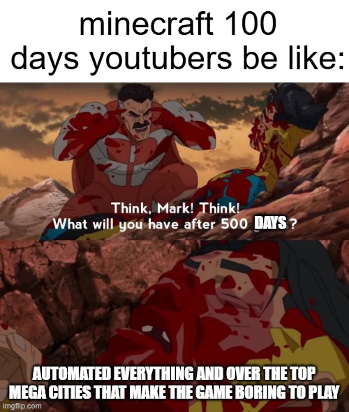 stop making everything absolutely insane | minecraft 100 days youtubers be like:; DAYS; AUTOMATED EVERYTHING AND OVER THE TOP MEGA CITIES THAT MAKE THE GAME BORING TO PLAY | image tagged in what will you have after 500 years,minecraft,days,gaming,build | made w/ Imgflip meme maker