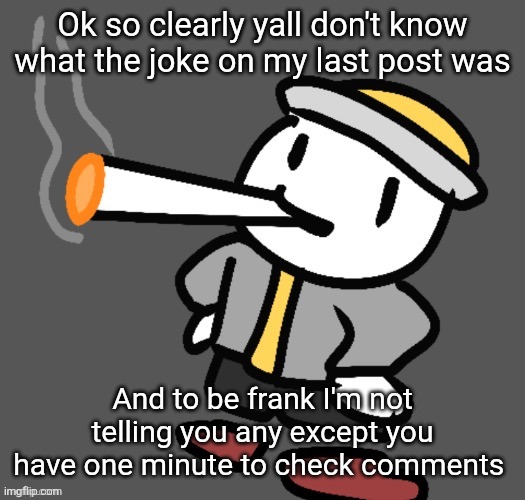 p | Ok so clearly yall don't know what the joke on my last post was; And to be frank I'm not telling you any except you have one minute to check comments | image tagged in eggy smoking | made w/ Imgflip meme maker