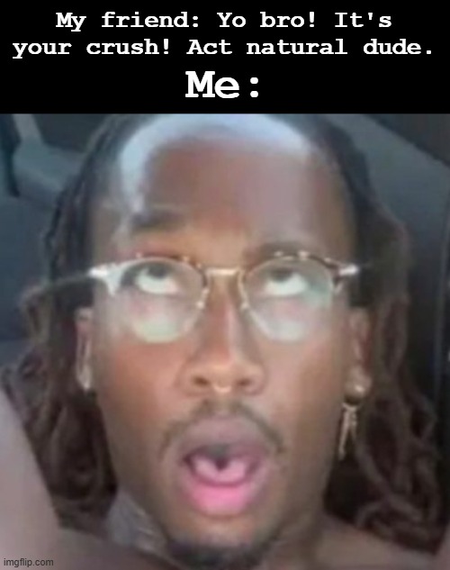 ambatukam | My friend: Yo bro! It's your crush! Act natural dude. Me: | image tagged in ambatukam | made w/ Imgflip meme maker
