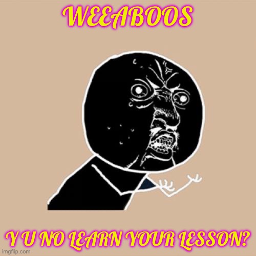 Weebs should learn their lesson | WEEABOOS; Y U NO LEARN YOUR LESSON? | image tagged in memes,y u no,anime,weeaboo | made w/ Imgflip meme maker