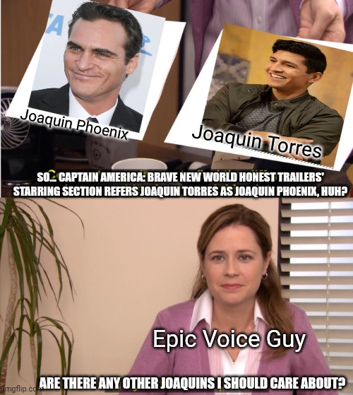 They're The Same Picture Meme | Joaquin Phoenix; Joaquin Torres; SO... CAPTAIN AMERICA: BRAVE NEW WORLD HONEST TRAILERS' STARRING SECTION REFERS JOAQUIN TORRES AS JOAQUIN PHOENIX, HUH? Epic Voice Guy; ARE THERE ANY OTHER JOAQUINS I SHOULD CARE ABOUT? | image tagged in memes,they're the same picture,name soundalikes,honest trailers,joaquin phoenix,captain america | made w/ Imgflip meme maker