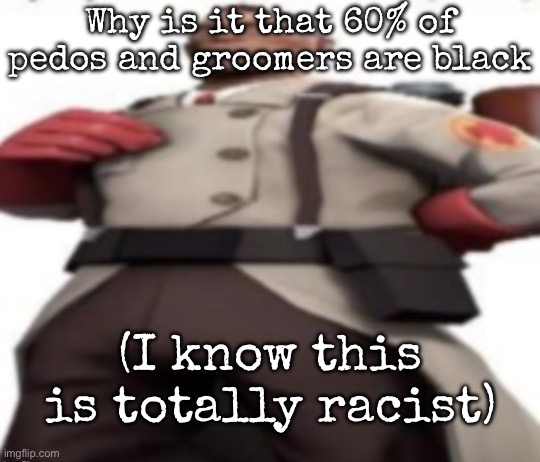 I’m not trying to make stereotypes but | Why is it that 60% of pedos and groomers are black; (I know this is totally racist) | image tagged in ze medic,msmg | made w/ Imgflip meme maker
