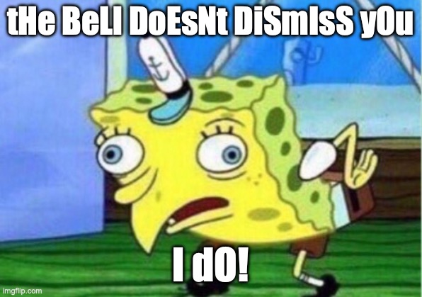 . | tHe BeLl DoEsNt DiSmIsS yOu; I dO! | image tagged in memes,mocking spongebob | made w/ Imgflip meme maker