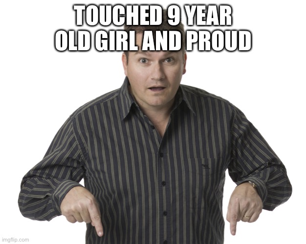 Pointing Down Disbelief | TOUCHED 9 YEAR OLD GIRL AND PROUD | image tagged in pointing down disbelief | made w/ Imgflip meme maker