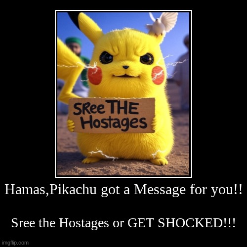 Pikachu's Message to the Hamas... | Hamas,Pikachu got a Message for you!! | Sree the Hostages or GET SHOCKED!!! | image tagged in funny,demotivationals,sree the hostages,pikachu,hamas | made w/ Imgflip demotivational maker
