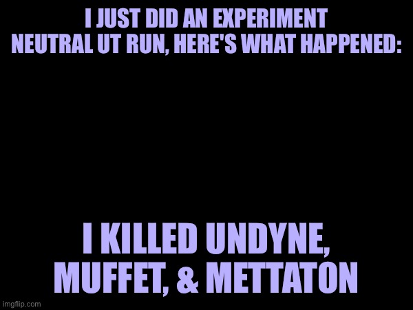 Experiment Neutral Run | I JUST DID AN EXPERIMENT NEUTRAL UT RUN, HERE'S WHAT HAPPENED:; I KILLED UNDYNE, MUFFET, & METTATON | made w/ Imgflip meme maker