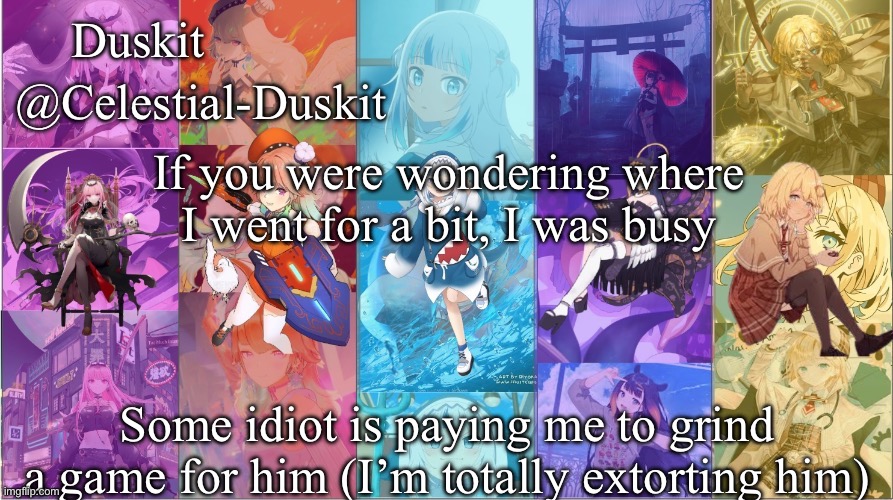 Free money is free money | If you were wondering where I went for a bit, I was busy; Some idiot is paying me to grind a game for him (I’m totally extorting him) | image tagged in duskit s myth temp | made w/ Imgflip meme maker